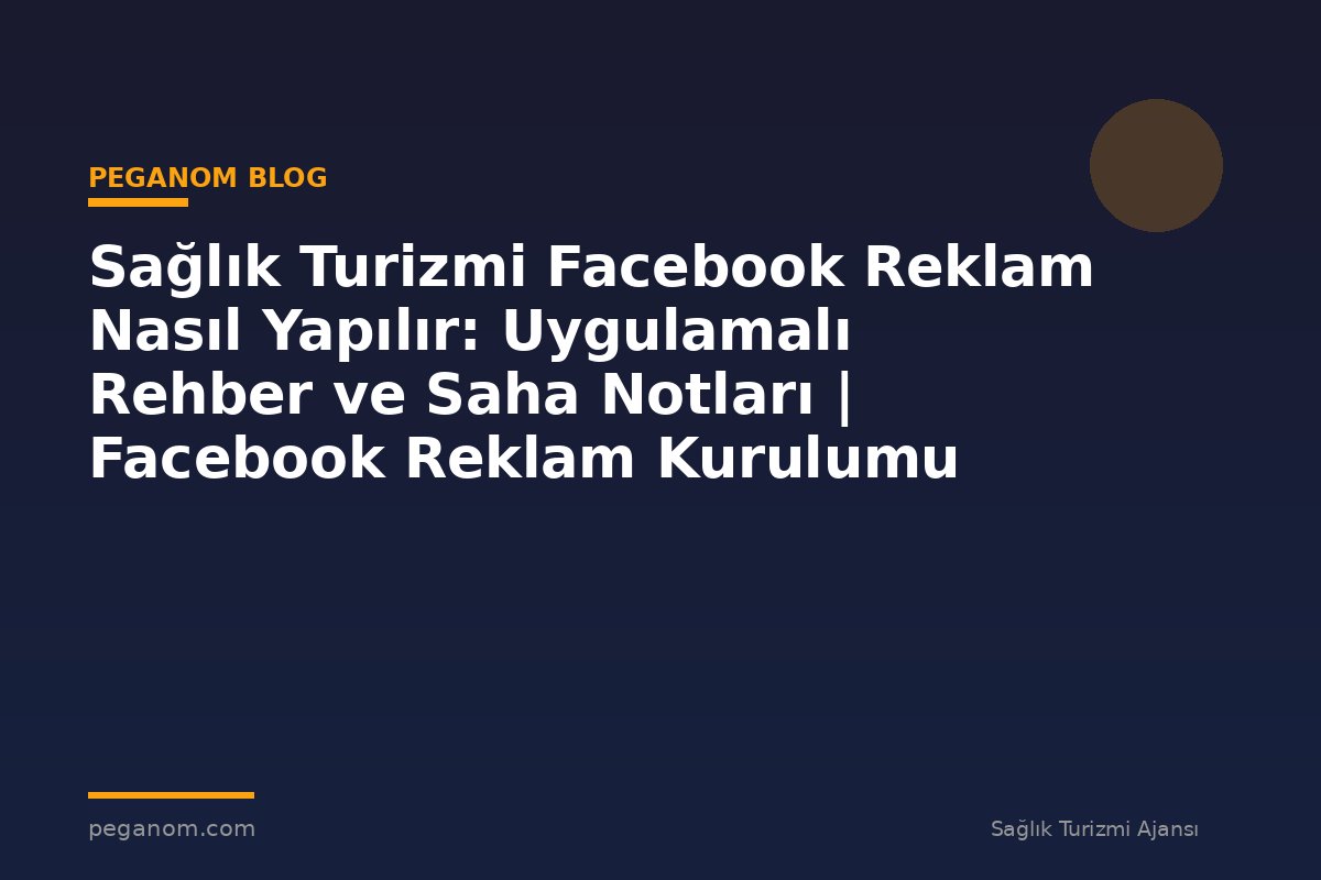 Sağlık Turizmi Facebook Reklam Nasıl Yapılır: Uygulamalı Rehber ve Saha Notları | Facebook Reklam Kurulumu