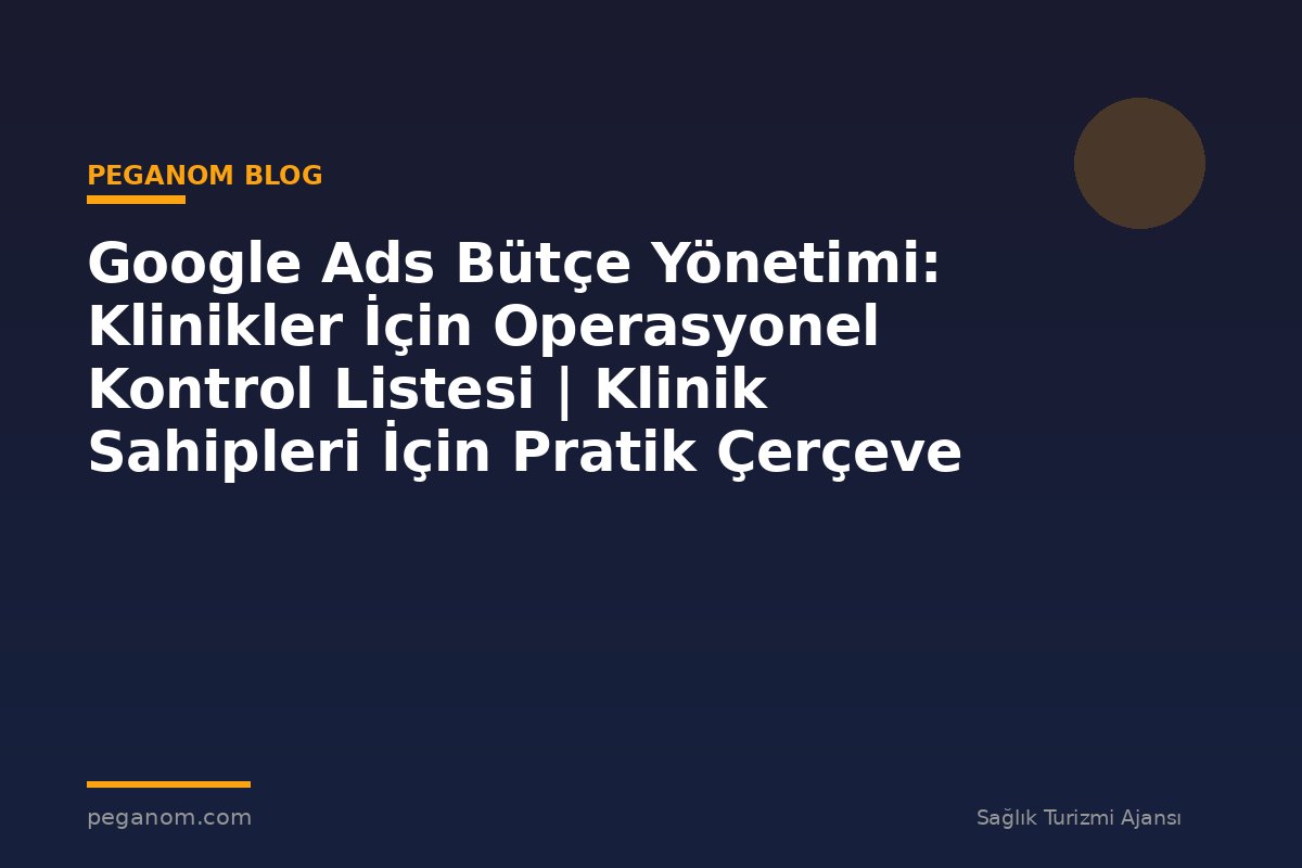 Google Ads Bütçe Yönetimi: Klinikler İçin Operasyonel Kontrol Listesi | Klinik Sahipleri İçin Pratik Çerçeve
