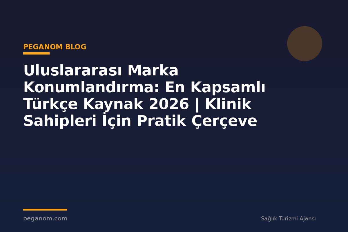 Uluslararası Marka Konumlandırma: En Kapsamlı Türkçe Kaynak 2026 | Klinik Sahipleri İçin Pratik Çerçeve