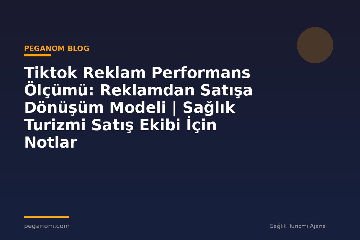 Tiktok Reklam Performans Ölçümü: Reklamdan Satışa Dönüşüm Modeli | Sağlık Turizmi Satış Ekibi İçin Notlar