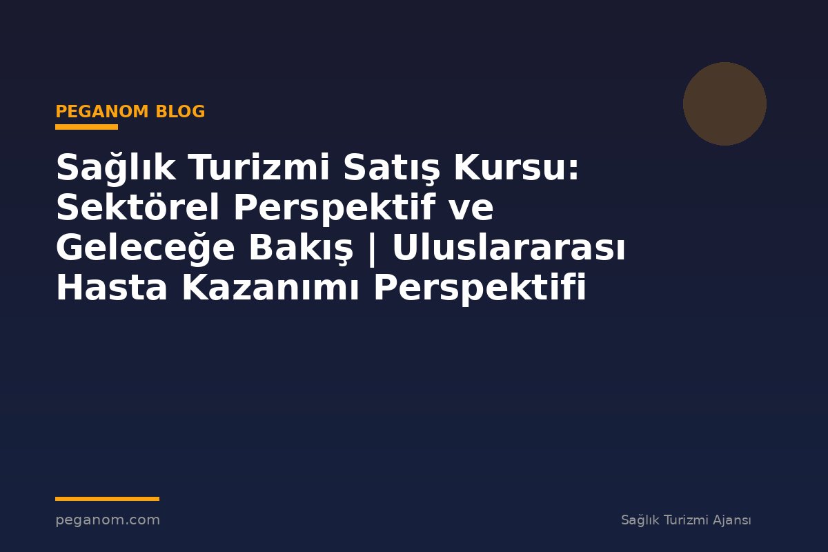 Sağlık Turizmi Satış Kursu: Sektörel Perspektif ve Geleceğe Bakış | Uluslararası Hasta Kazanımı Perspektifi