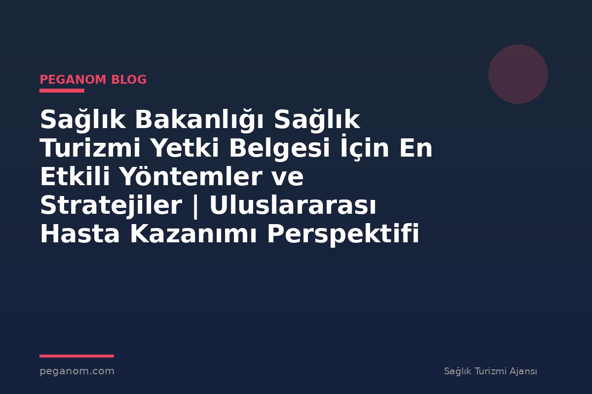 Sağlık Bakanlığı Sağlık Turizmi Yetki Belgesi İçin En Etkili Yöntemler ve Stratejiler | Uluslararası Hasta Kazanımı Perspektifi