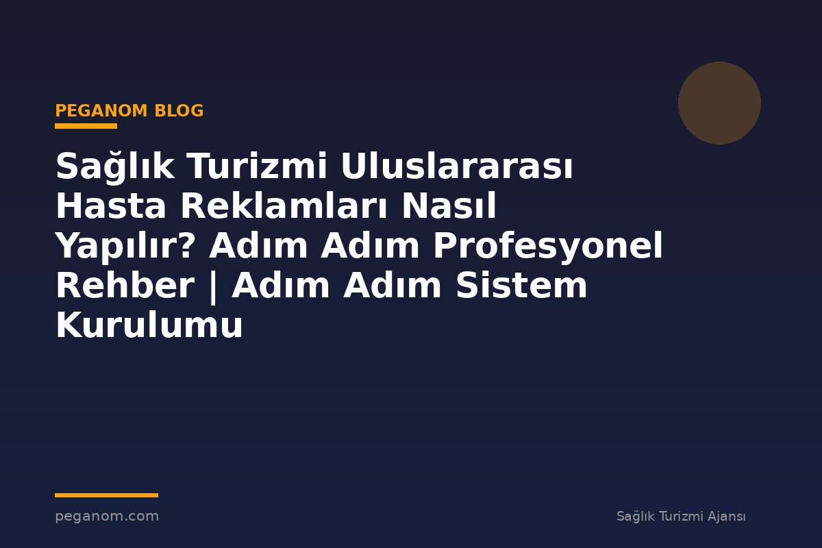 Sağlık Turizmi Uluslararası Hasta Reklamları Nasıl Yapılır? Adım Adım Profesyonel Rehber | Adım Adım Sistem Kurulumu