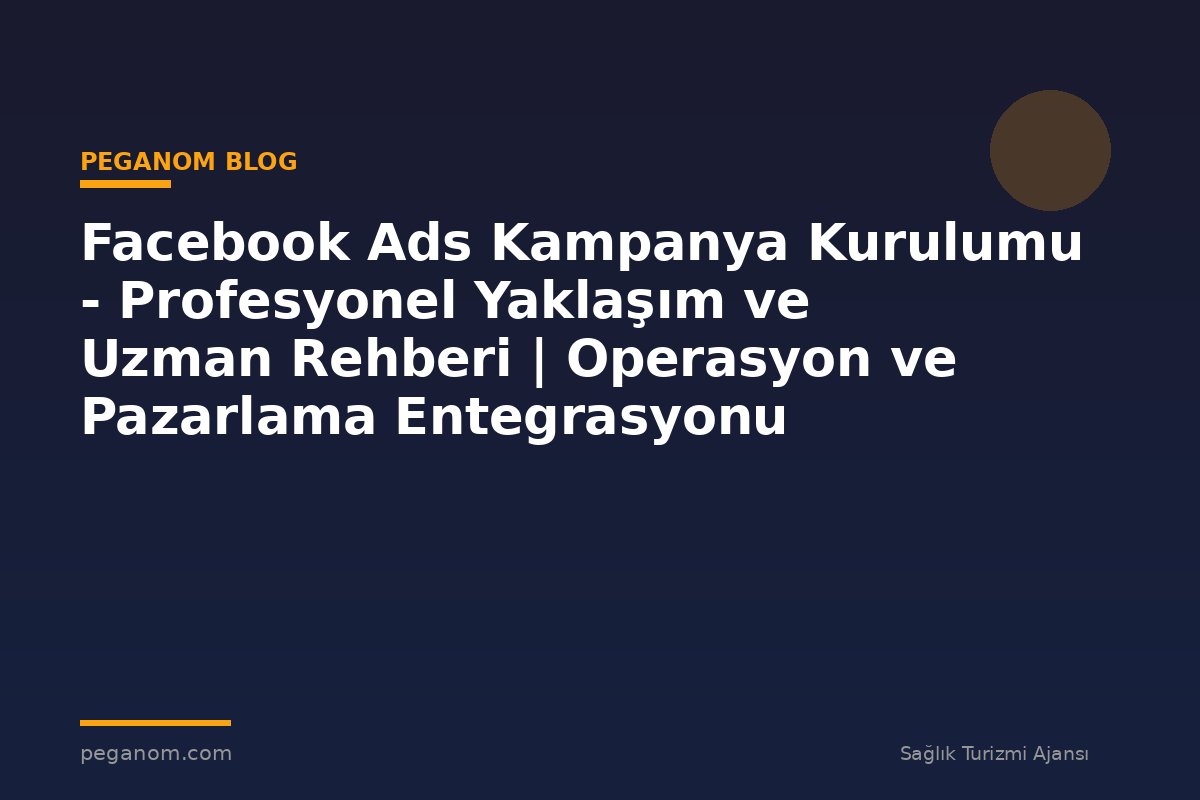 Facebook Ads Kampanya Kurulumu - Profesyonel Yaklaşım ve Uzman Rehberi | Operasyon ve Pazarlama Entegrasyonu