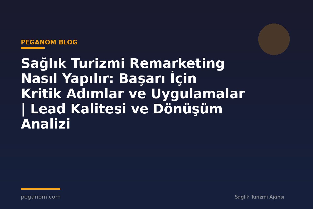 Sağlık Turizmi Remarketing Nasıl Yapılır: Başarı İçin Kritik Adımlar ve Uygulamalar | Lead Kalitesi ve Dönüşüm Analizi