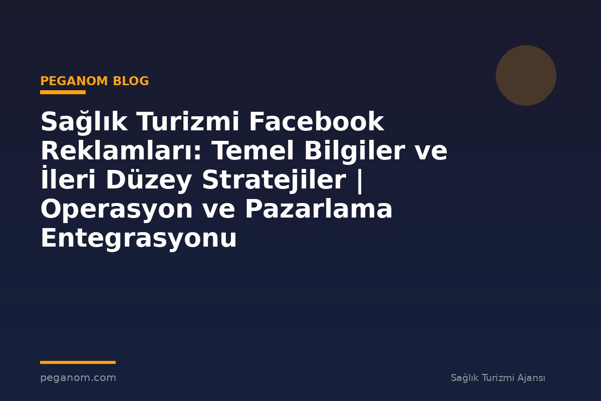 Sağlık Turizmi Facebook Reklamları: Temel Bilgiler ve İleri Düzey Stratejiler | Operasyon ve Pazarlama Entegrasyonu