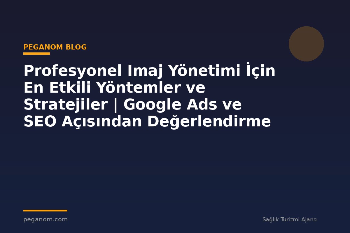 Profesyonel Imaj Yönetimi İçin En Etkili Yöntemler ve Stratejiler | Google Ads ve SEO Açısından Değerlendirme