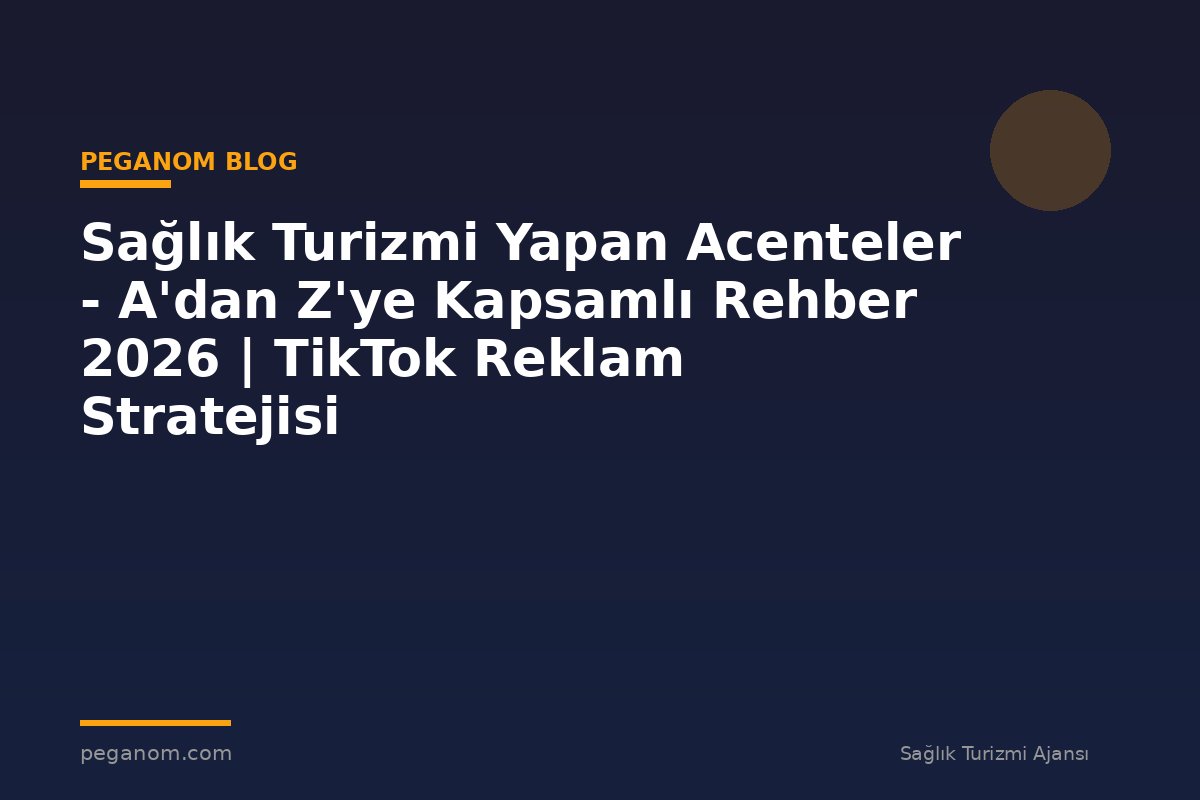 Sağlık Turizmi Yapan Acenteler - A'dan Z'ye Kapsamlı Rehber 2026 | TikTok Reklam Stratejisi