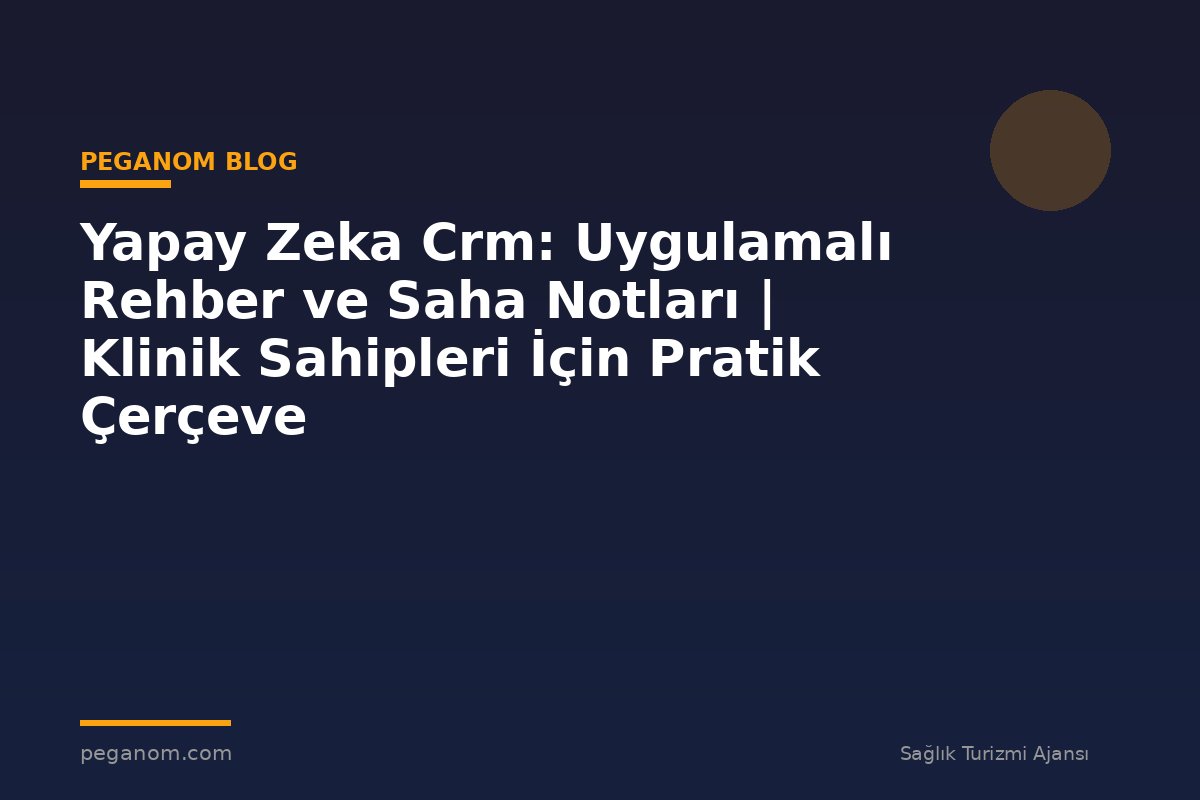Yapay Zeka Crm: Uygulamalı Rehber ve Saha Notları | Klinik Sahipleri İçin Pratik Çerçeve