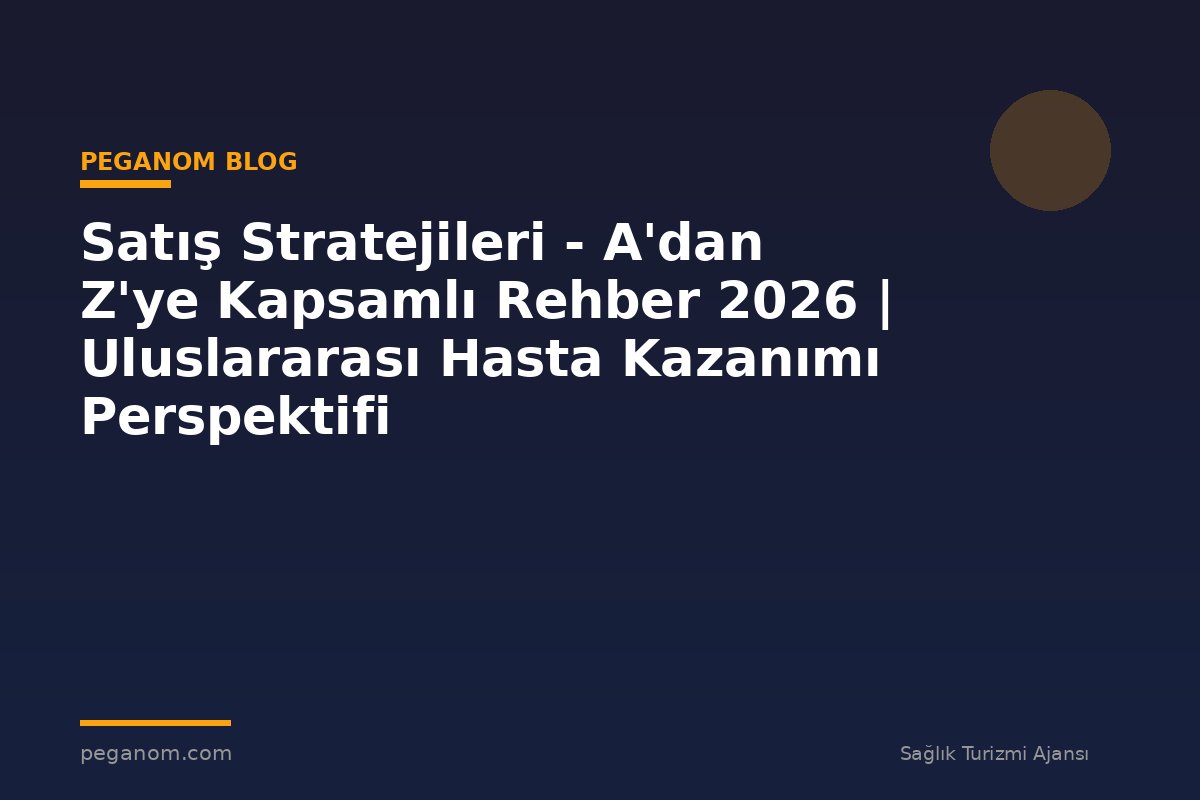 Satış Stratejileri - A'dan Z'ye Kapsamlı Rehber 2026 | Uluslararası Hasta Kazanımı Perspektifi