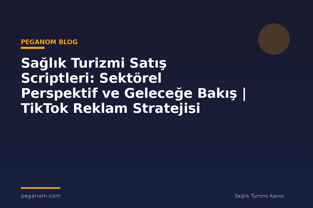 Sağlık Turizmi Satış Scriptleri: Sektörel Perspektif ve Geleceğe Bakış | TikTok Reklam Stratejisi