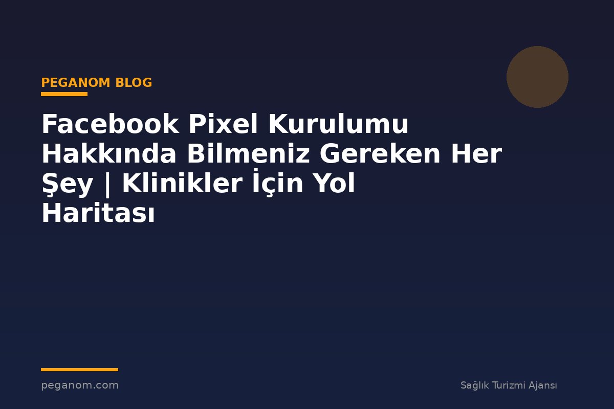 Facebook Pixel Kurulumu Hakkında Bilmeniz Gereken Her Şey | Klinikler İçin Yol Haritası