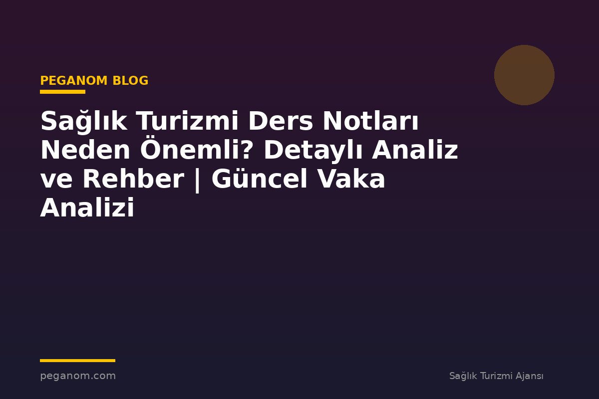 Sağlık Turizmi Ders Notları Neden Önemli? Detaylı Analiz ve Rehber | Güncel Vaka Analizi