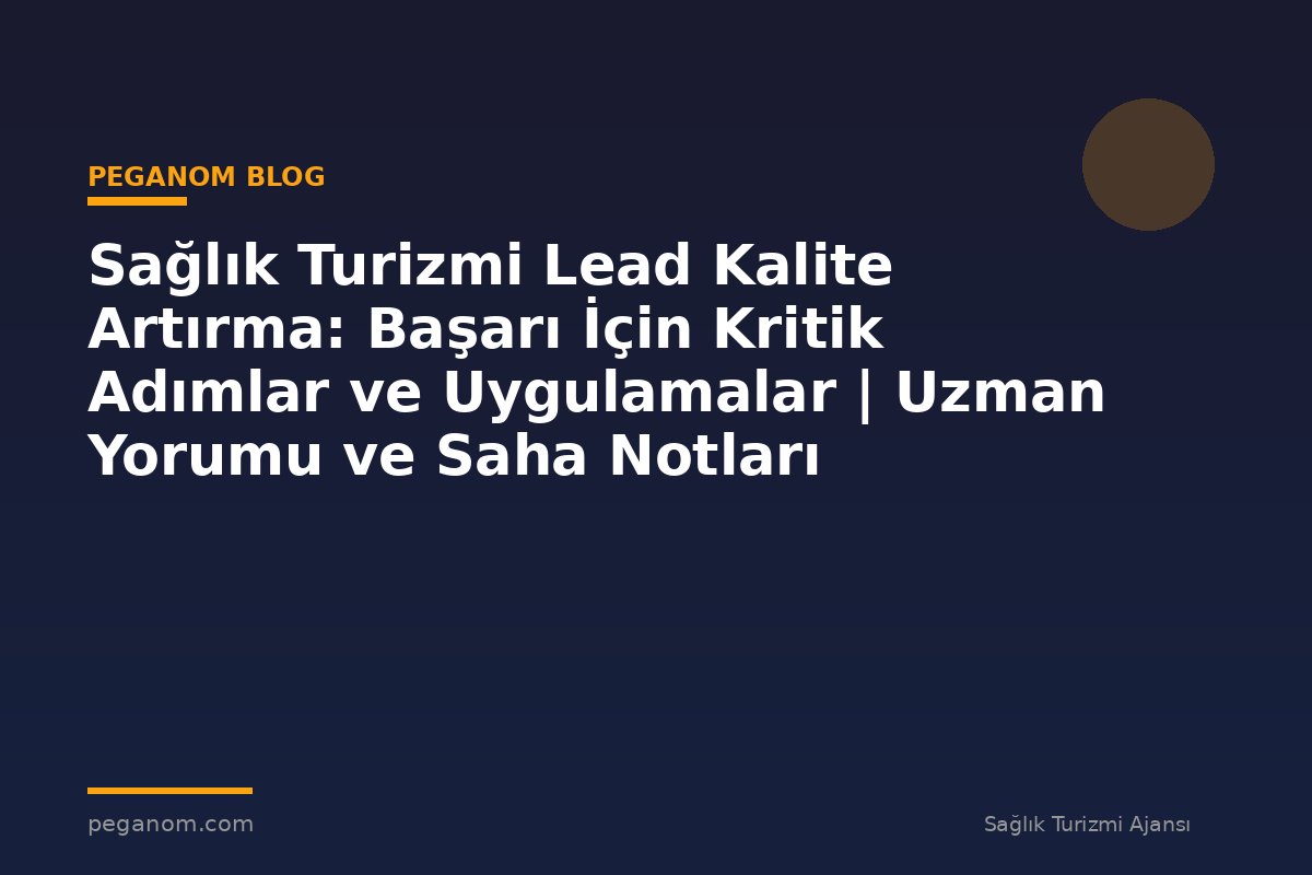 Sağlık Turizmi Lead Kalite Artırma: Başarı İçin Kritik Adımlar ve Uygulamalar | Uzman Yorumu ve Saha Notları