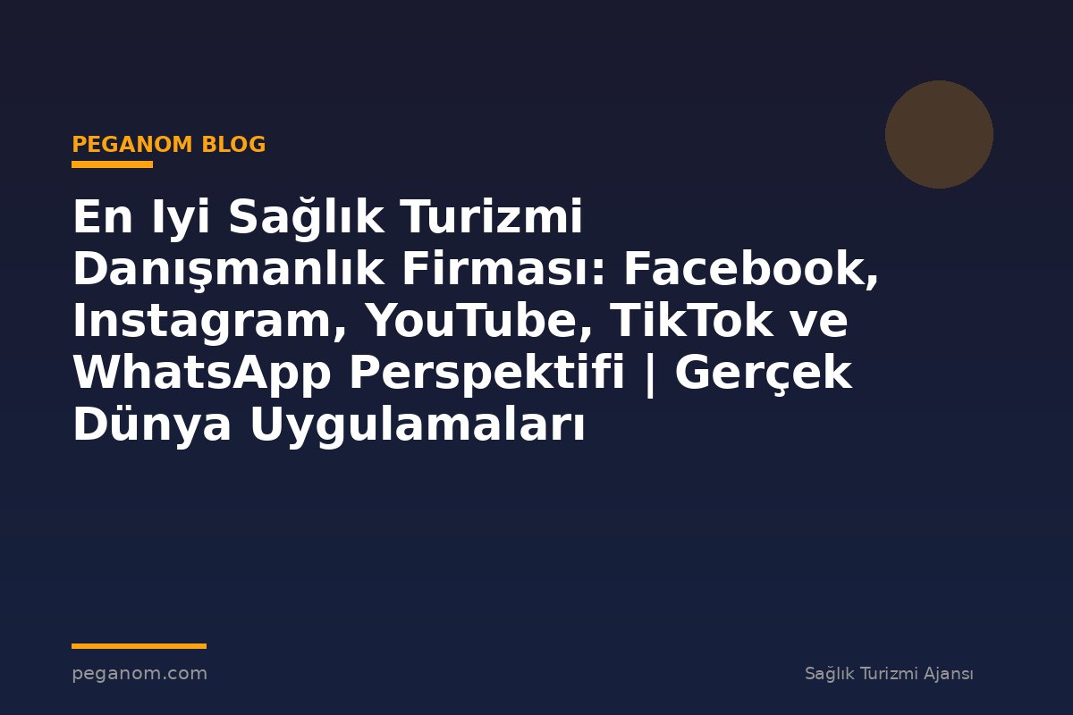 En Iyi Sağlık Turizmi Danışmanlık Firması: Facebook, Instagram, YouTube, TikTok ve WhatsApp Perspektifi | Gerçek Dünya Uygulamaları