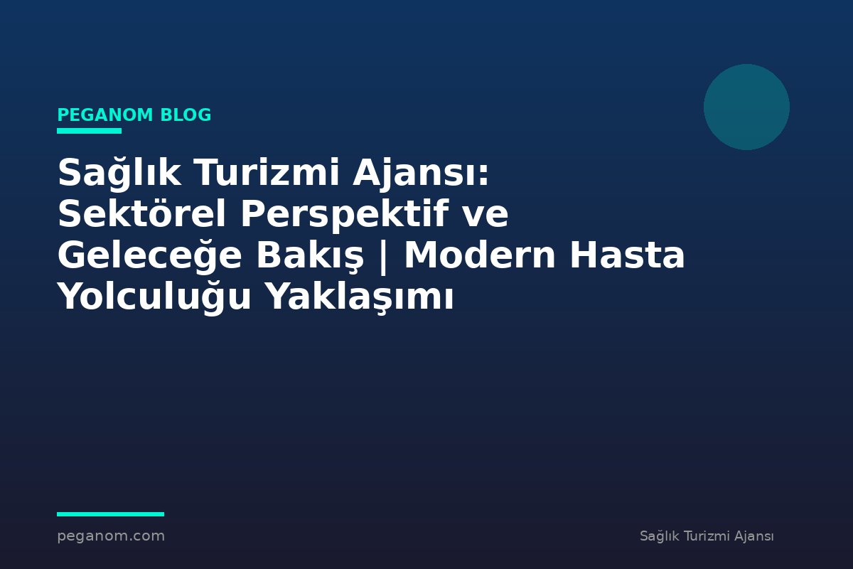 Sağlık Turizmi Ajansı: Sektörel Perspektif ve Geleceğe Bakış | Modern Hasta Yolculuğu Yaklaşımı