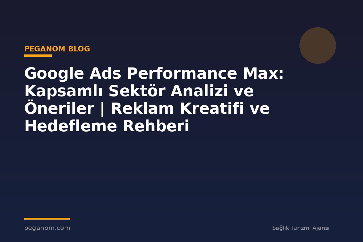 Google Ads Performance Max: Kapsamlı Sektör Analizi ve Öneriler | Reklam Kreatifi ve Hedefleme Rehberi