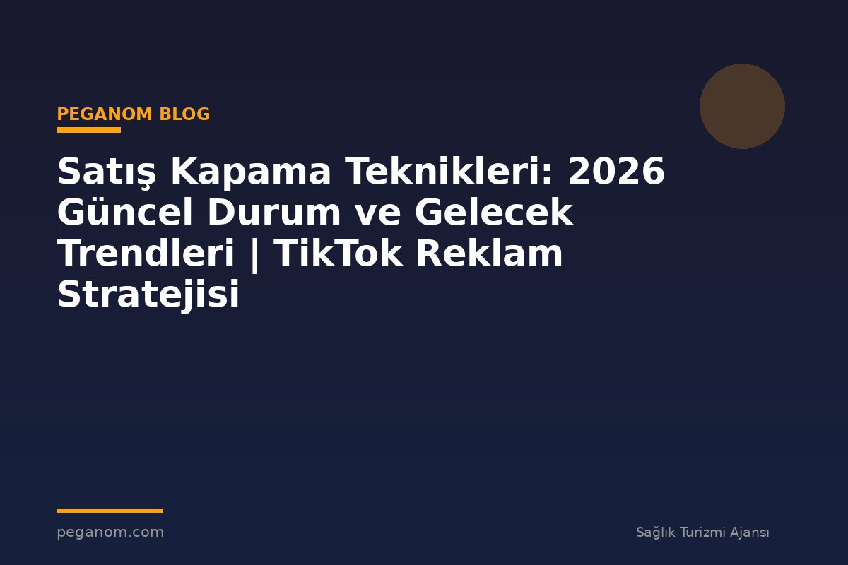 Satış Kapama Teknikleri: 2026 Güncel Durum ve Gelecek Trendleri | TikTok Reklam Stratejisi