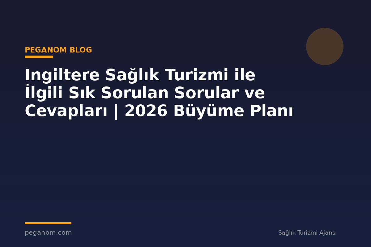 Ingiltere Sağlık Turizmi ile İlgili Sık Sorulan Sorular ve Cevapları | 2026 Büyüme Planı