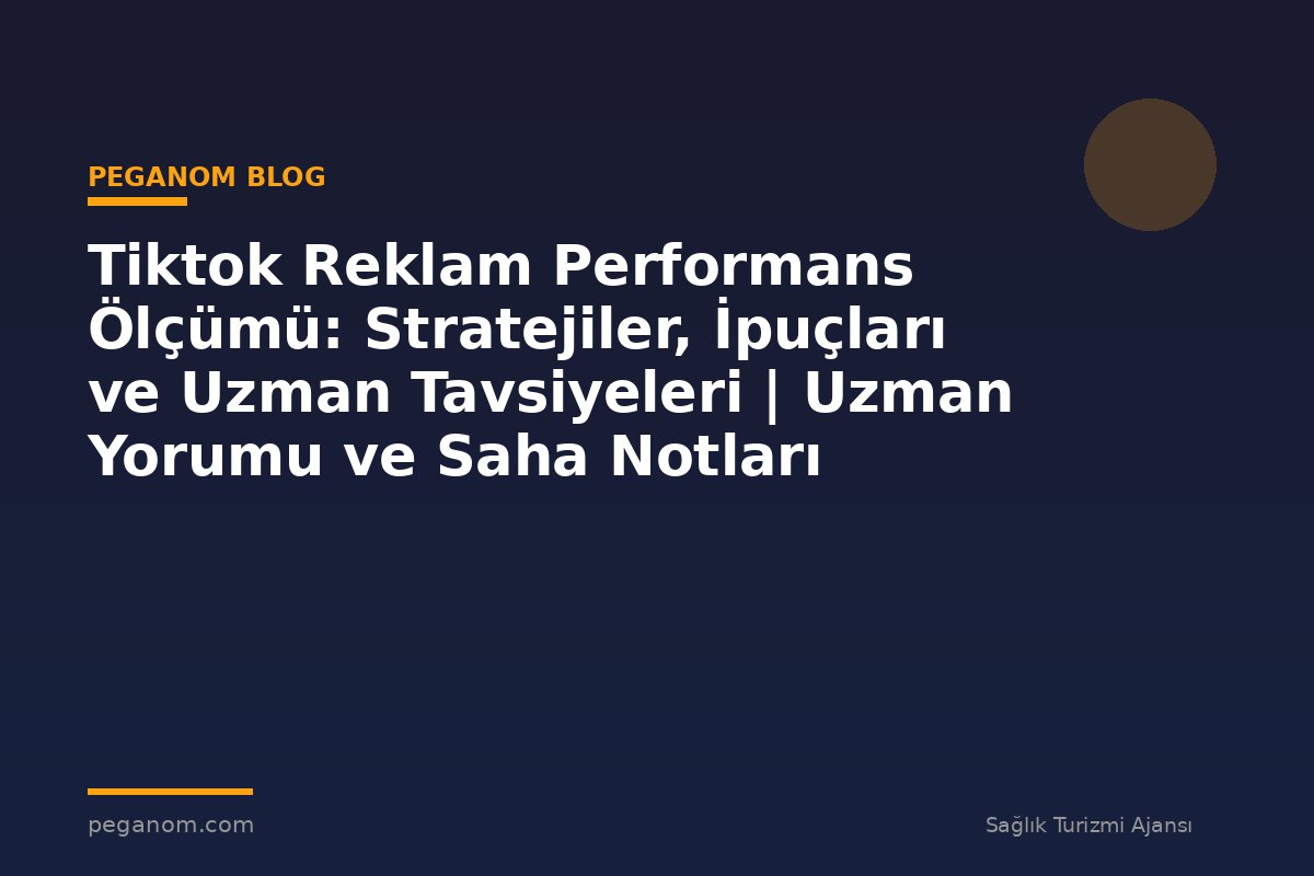 Tiktok Reklam Performans Ölçümü: Stratejiler, İpuçları ve Uzman Tavsiyeleri | Uzman Yorumu ve Saha Notları