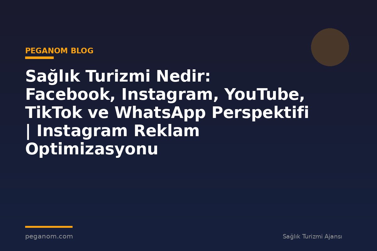 Sağlık Turizmi Nedir: Facebook, Instagram, YouTube, TikTok ve WhatsApp Perspektifi | Instagram Reklam Optimizasyonu