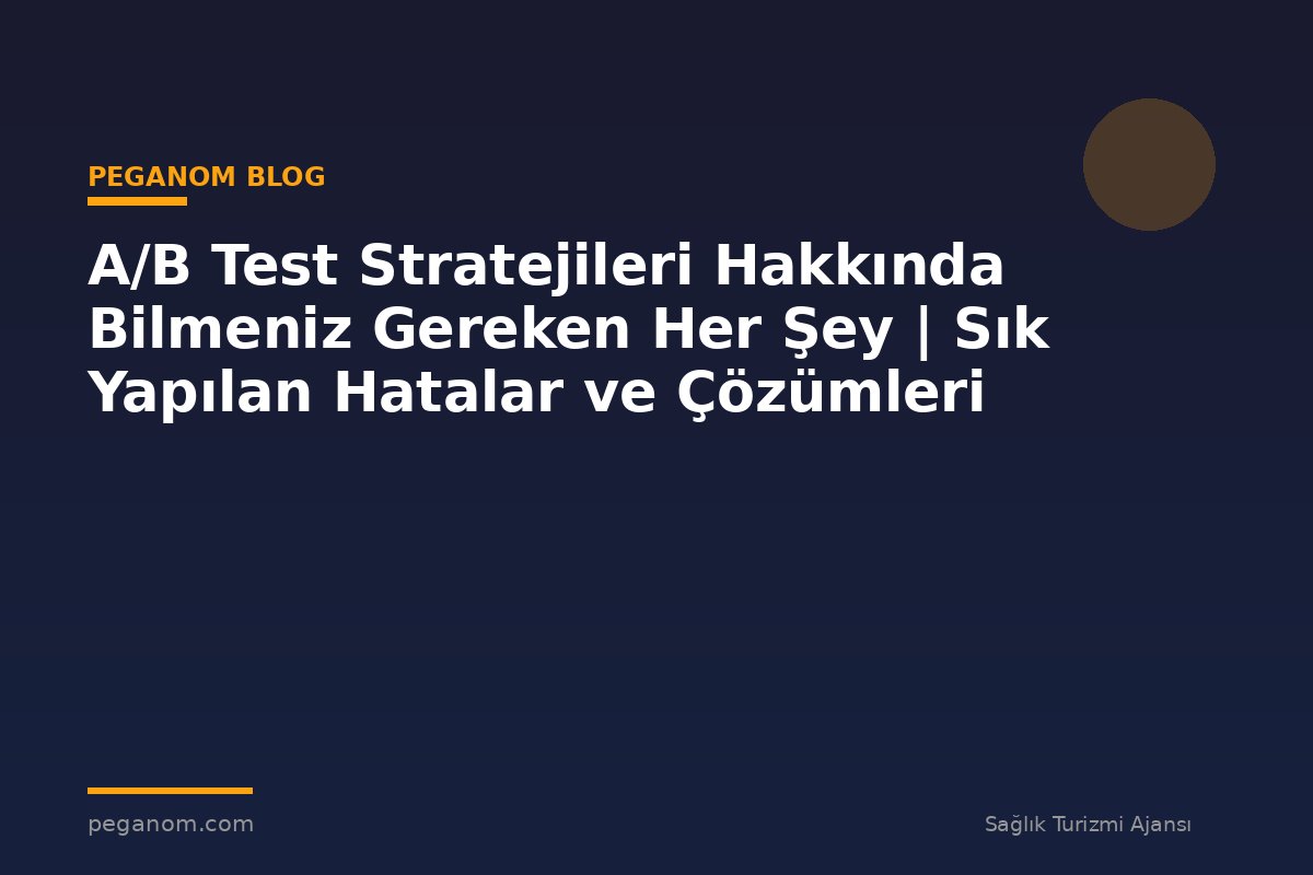 A/B Test Stratejileri Hakkında Bilmeniz Gereken Her Şey | Sık Yapılan Hatalar ve Çözümleri