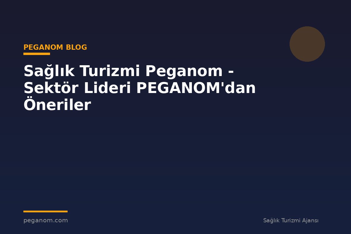 Sağlık Turizmi Peganom - Sektör Lideri PEGANOM'dan Öneriler