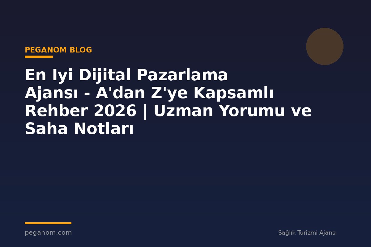 En Iyi Dijital Pazarlama Ajansı - A'dan Z'ye Kapsamlı Rehber 2026 | Uzman Yorumu ve Saha Notları
