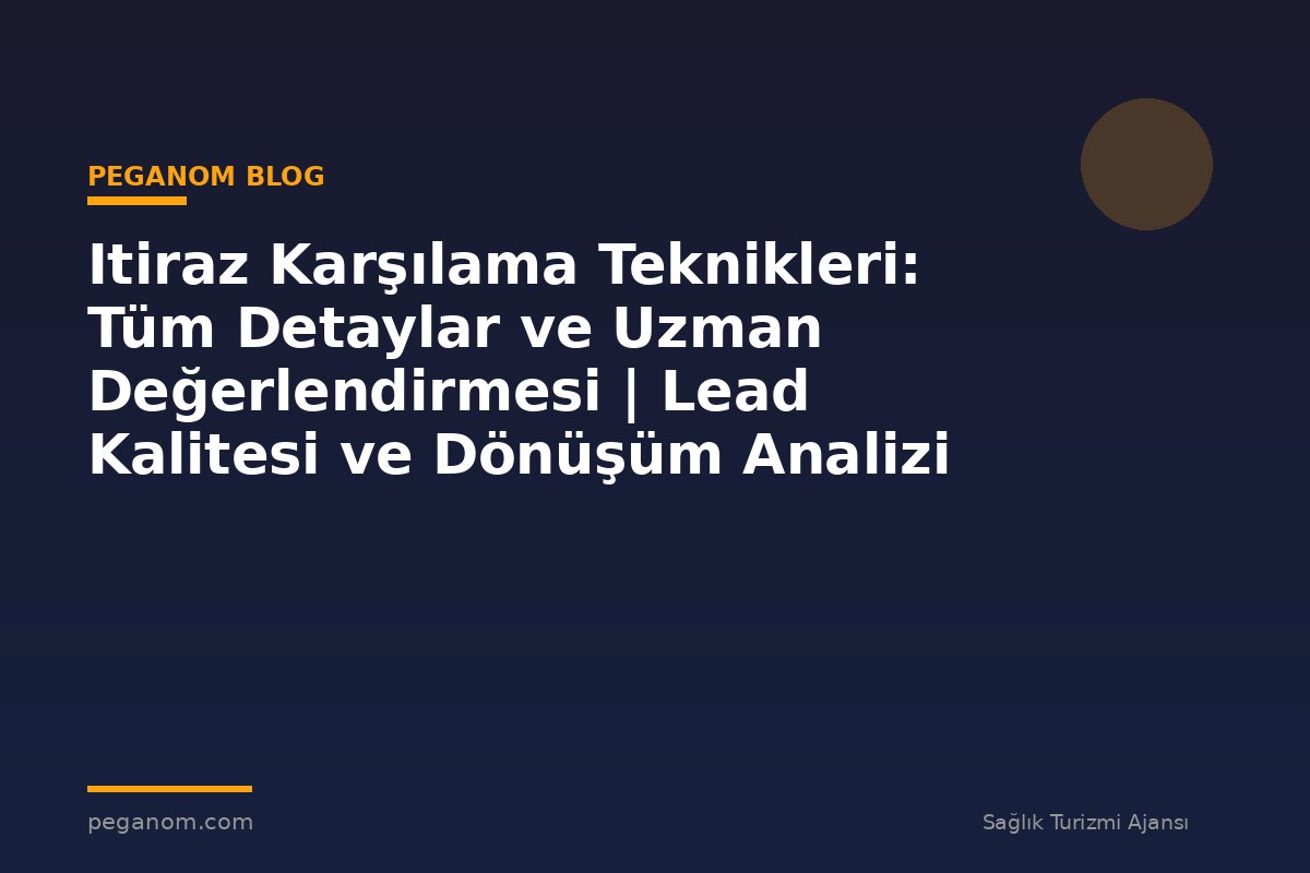 Itiraz Karşılama Teknikleri: Tüm Detaylar ve Uzman Değerlendirmesi | Lead Kalitesi ve Dönüşüm Analizi