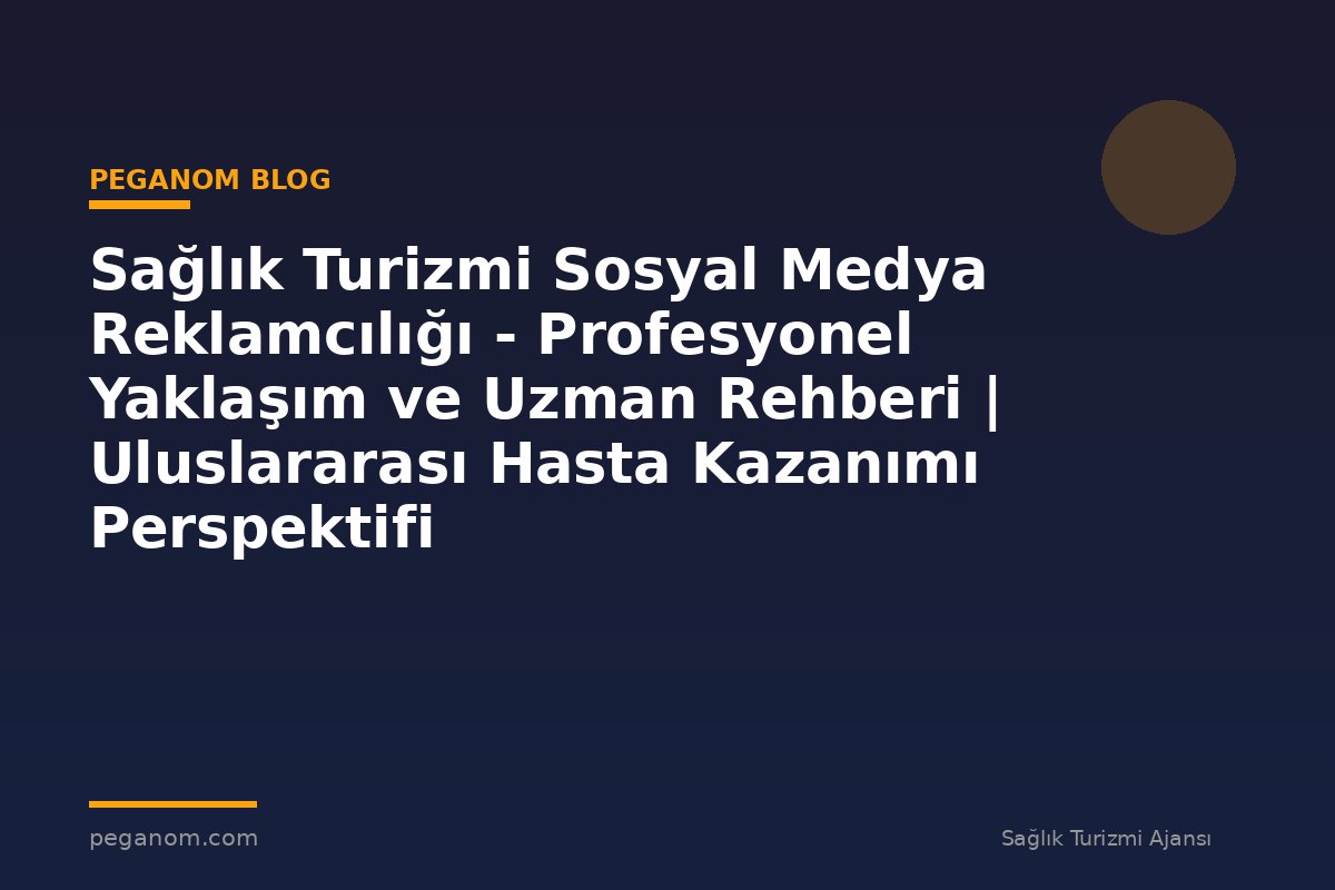 Sağlık Turizmi Sosyal Medya Reklamcılığı - Profesyonel Yaklaşım ve Uzman Rehberi | Uluslararası Hasta Kazanımı Perspektifi