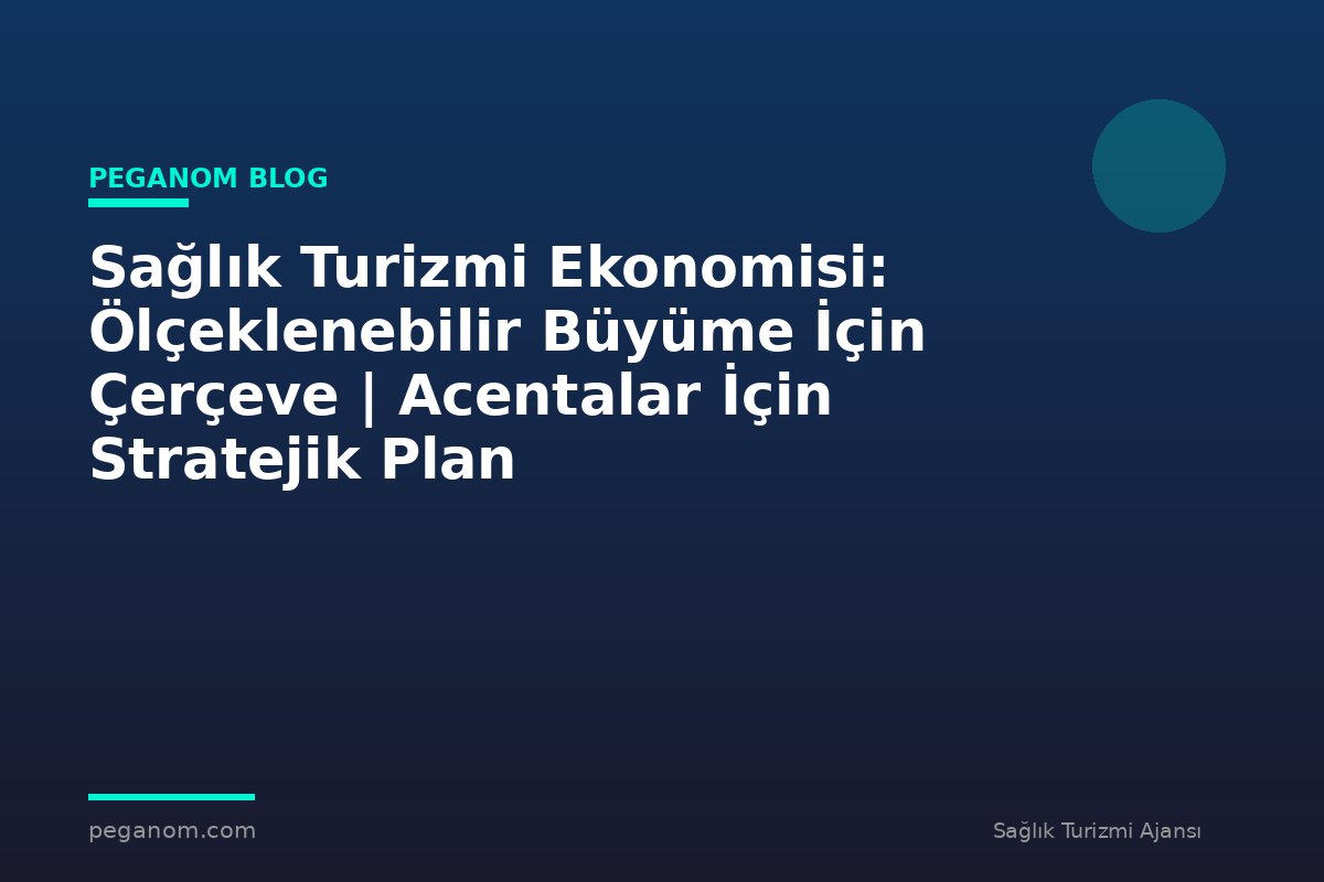 Sağlık Turizmi Ekonomisi: Ölçeklenebilir Büyüme İçin Çerçeve | Acentalar İçin Stratejik Plan