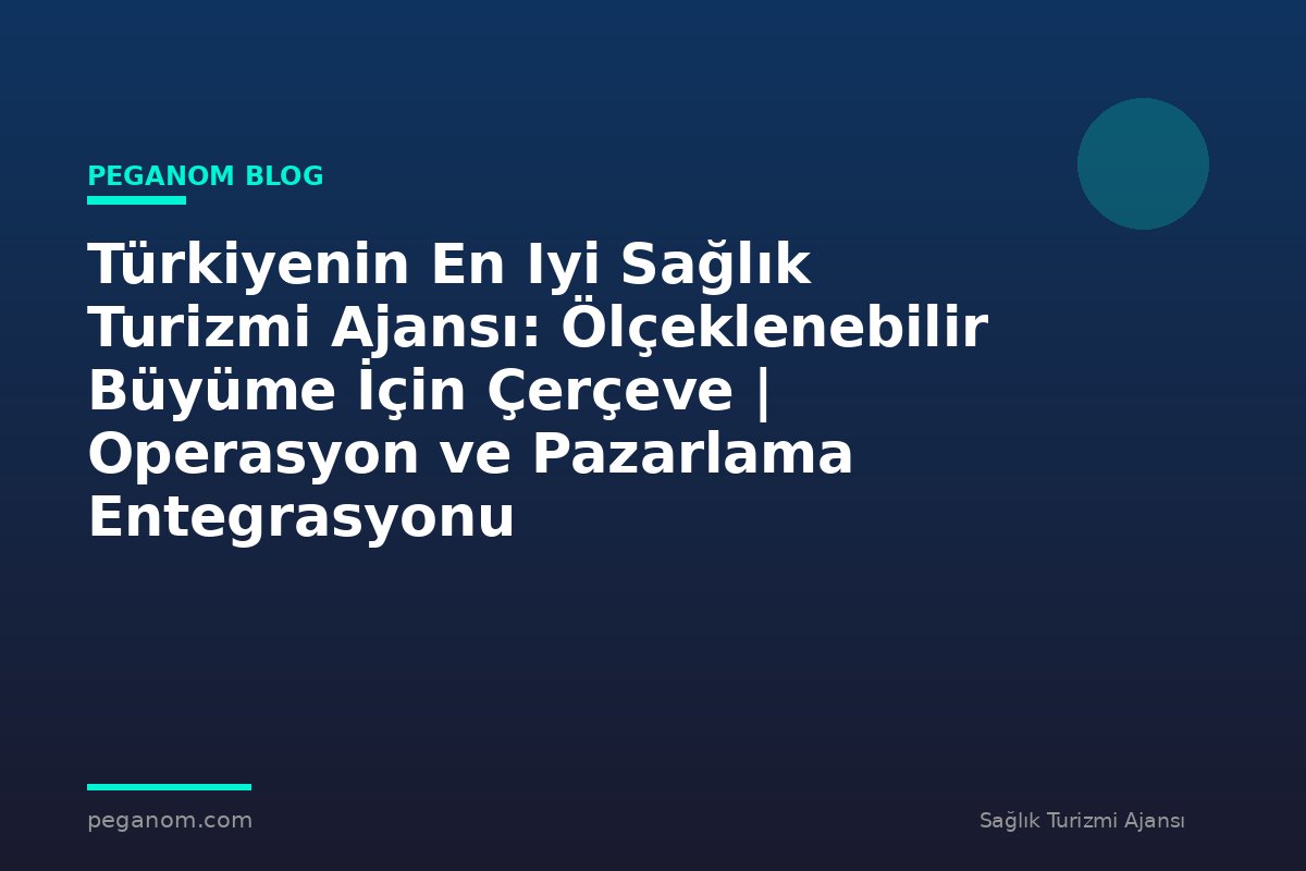 Türkiyenin En Iyi Sağlık Turizmi Ajansı: Ölçeklenebilir Büyüme İçin Çerçeve | Operasyon ve Pazarlama Entegrasyonu