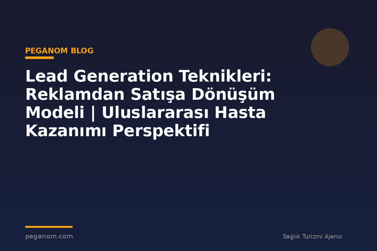 Lead Generation Teknikleri: Reklamdan Satışa Dönüşüm Modeli | Uluslararası Hasta Kazanımı Perspektifi
