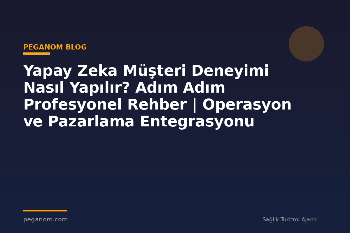 Yapay Zeka Müşteri Deneyimi Nasıl Yapılır? Adım Adım Profesyonel Rehber | Operasyon ve Pazarlama Entegrasyonu