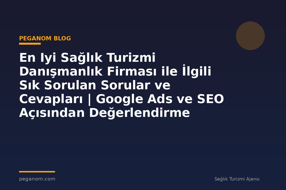 En Iyi Sağlık Turizmi Danışmanlık Firması ile İlgili Sık Sorulan Sorular ve Cevapları | Google Ads ve SEO Açısından Değerlendirme