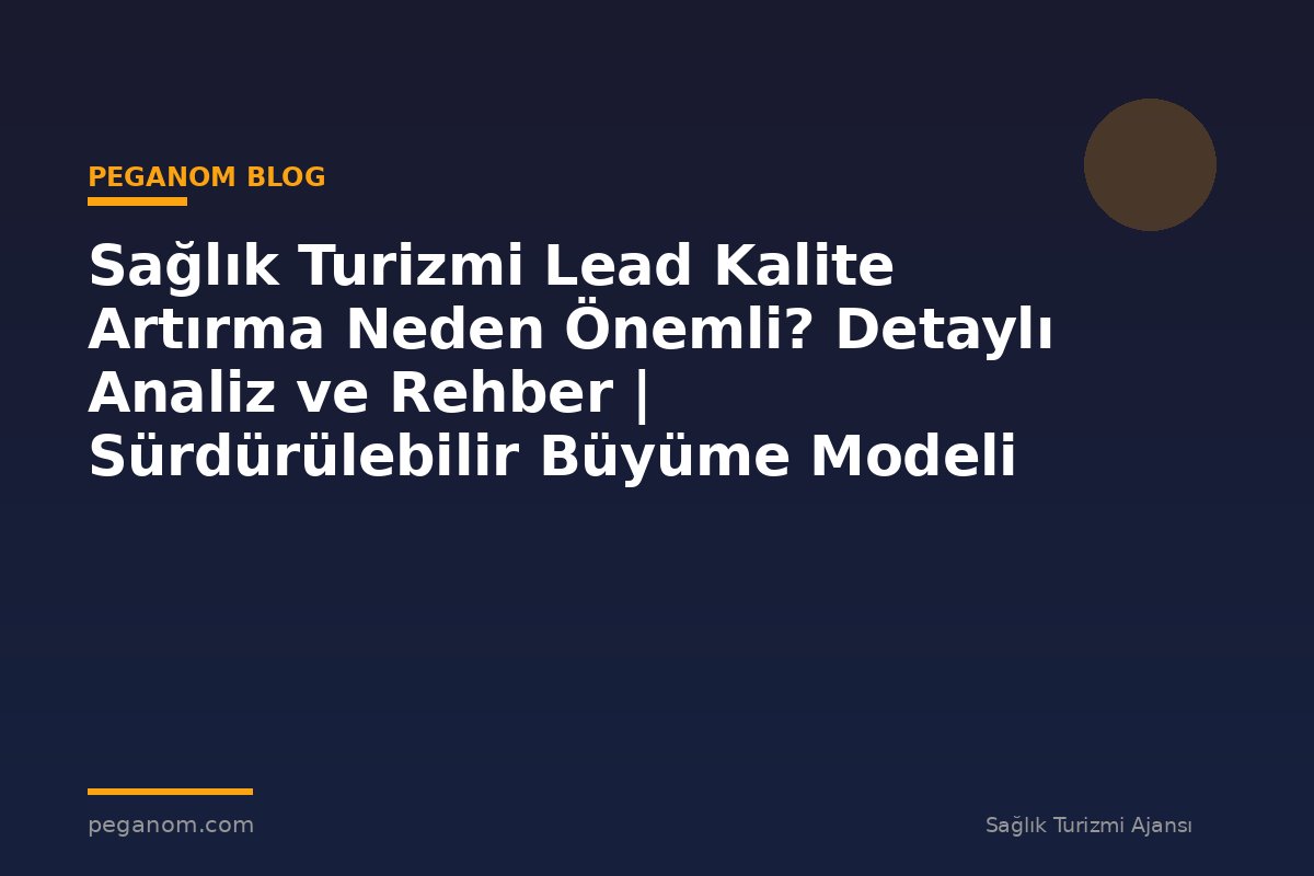 Sağlık Turizmi Lead Kalite Artırma Neden Önemli? Detaylı Analiz ve Rehber | Sürdürülebilir Büyüme Modeli
