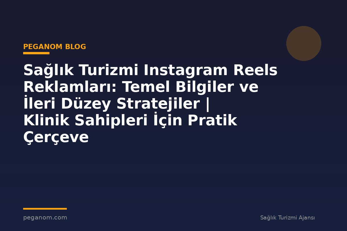 Sağlık Turizmi Instagram Reels Reklamları: Temel Bilgiler ve İleri Düzey Stratejiler | Klinik Sahipleri İçin Pratik Çerçeve