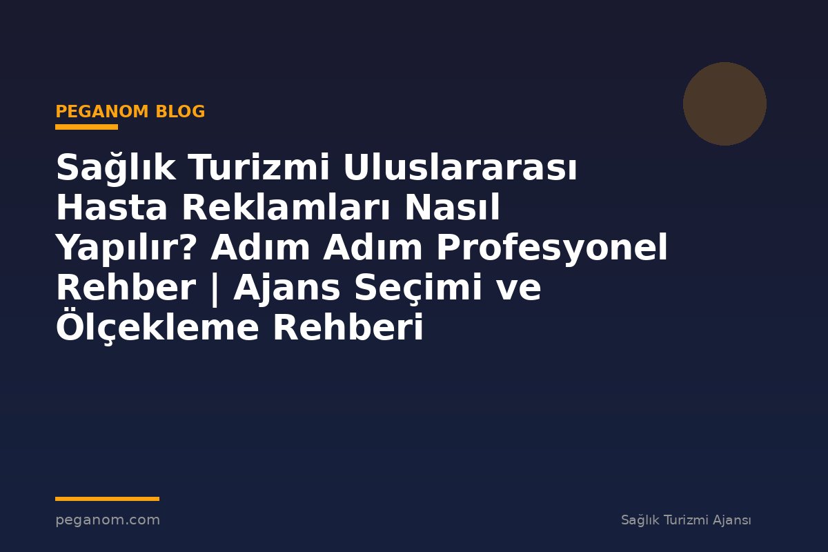 Sağlık Turizmi Uluslararası Hasta Reklamları Nasıl Yapılır? Adım Adım Profesyonel Rehber | Ajans Seçimi ve Ölçekleme Rehberi