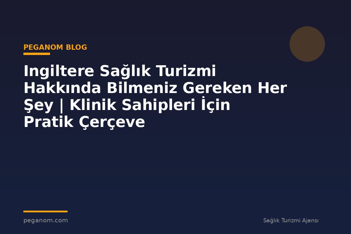 Ingiltere Sağlık Turizmi Hakkında Bilmeniz Gereken Her Şey | Klinik Sahipleri İçin Pratik Çerçeve