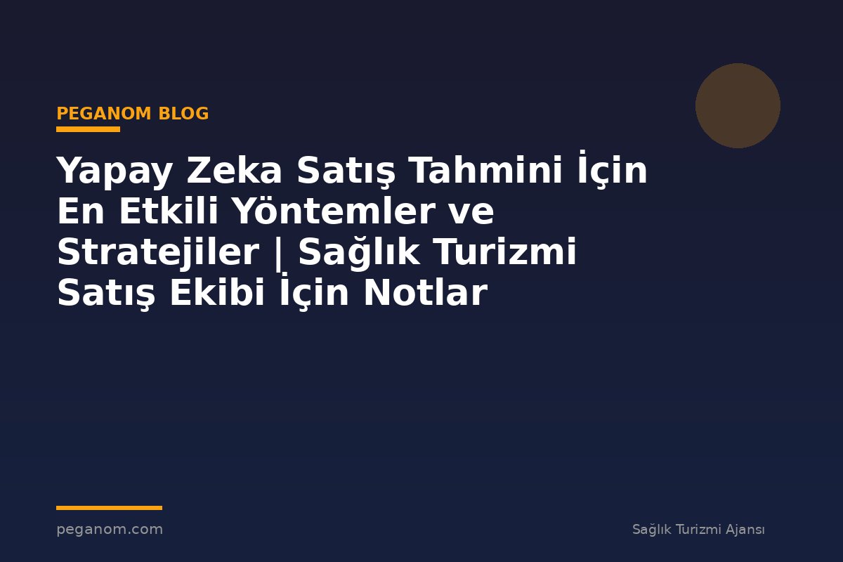 Yapay Zeka Satış Tahmini İçin En Etkili Yöntemler ve Stratejiler | Sağlık Turizmi Satış Ekibi İçin Notlar