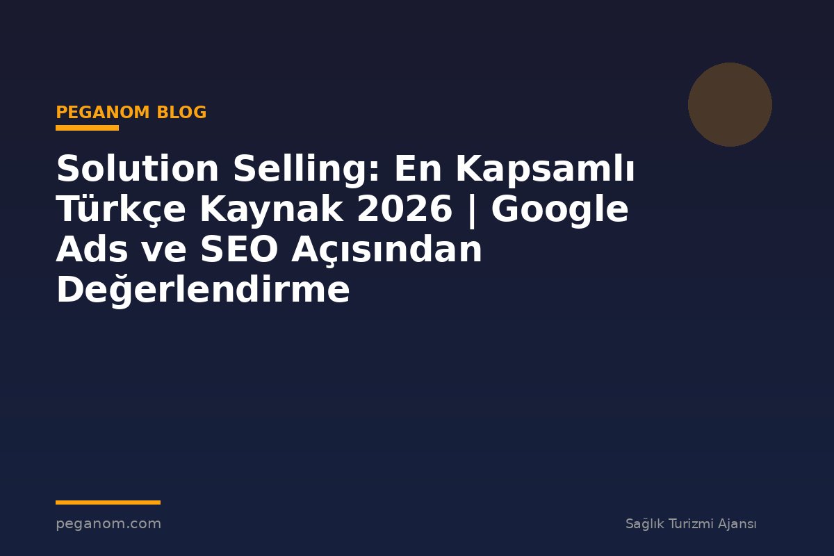Solution Selling: En Kapsamlı Türkçe Kaynak 2026 | Google Ads ve SEO Açısından Değerlendirme