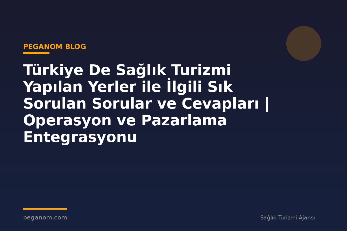 Türkiye De Sağlık Turizmi Yapılan Yerler ile İlgili Sık Sorulan Sorular ve Cevapları | Operasyon ve Pazarlama Entegrasyonu