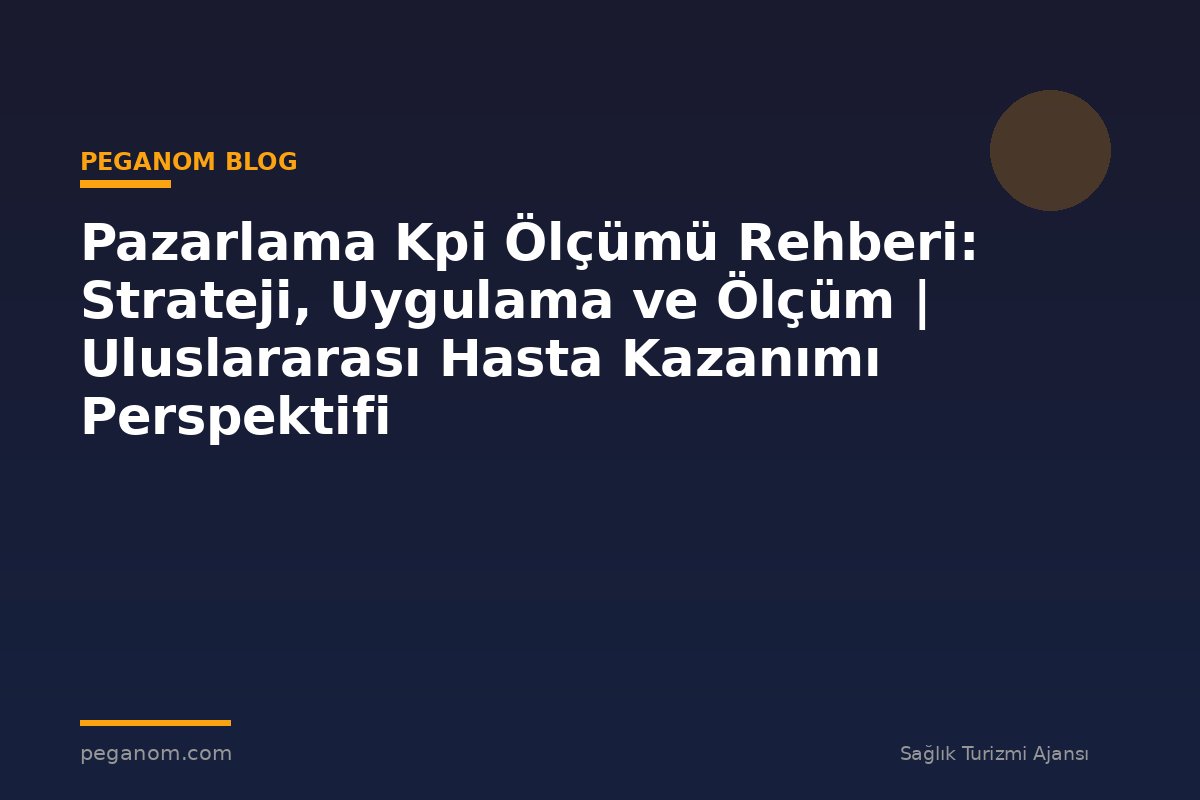 Pazarlama Kpi Ölçümü Rehberi: Strateji, Uygulama ve Ölçüm | Uluslararası Hasta Kazanımı Perspektifi