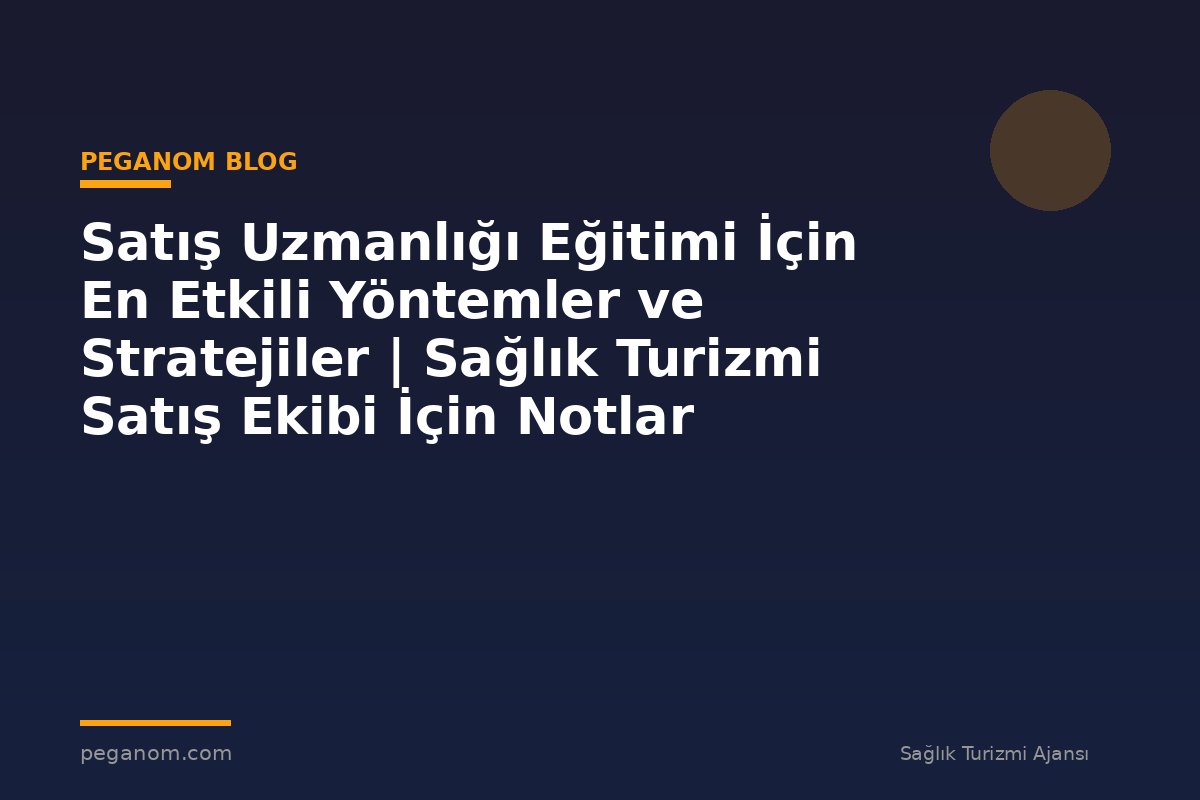 Satış Uzmanlığı Eğitimi İçin En Etkili Yöntemler ve Stratejiler | Sağlık Turizmi Satış Ekibi İçin Notlar