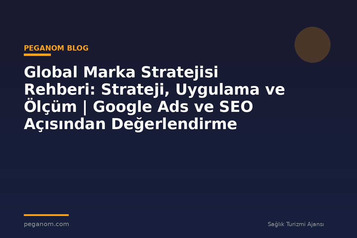 Global Marka Stratejisi Rehberi: Strateji, Uygulama ve Ölçüm | Google Ads ve SEO Açısından Değerlendirme