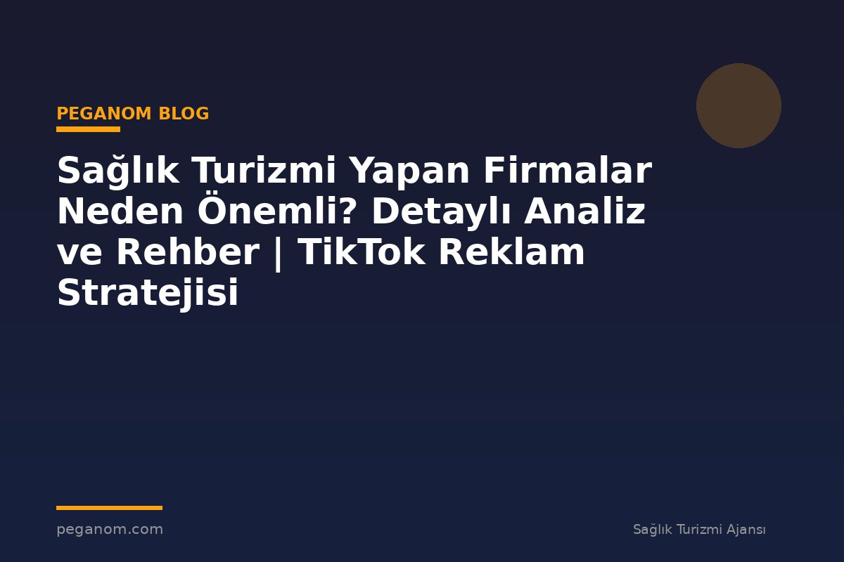 Sağlık Turizmi Yapan Firmalar Neden Önemli? Detaylı Analiz ve Rehber | TikTok Reklam Stratejisi