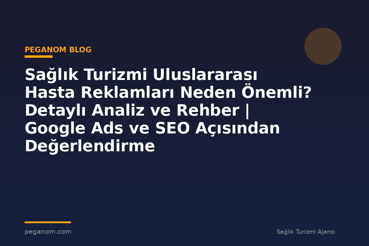 Sağlık Turizmi Uluslararası Hasta Reklamları Neden Önemli? Detaylı Analiz ve Rehber | Google Ads ve SEO Açısından Değerlendirme