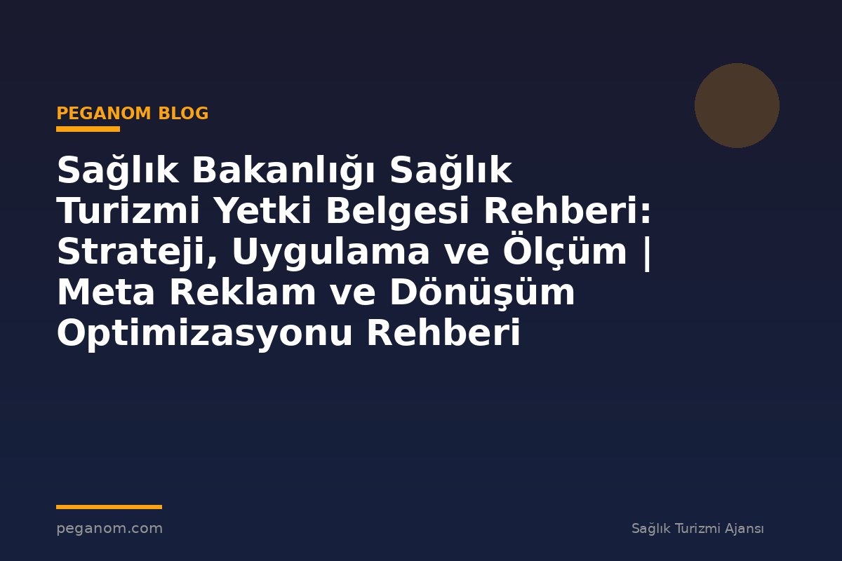 Sağlık Bakanlığı Sağlık Turizmi Yetki Belgesi Rehberi: Strateji, Uygulama ve Ölçüm | Meta Reklam ve Dönüşüm Optimizasyonu Rehberi