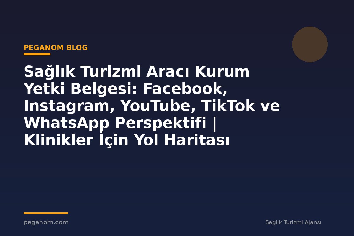 Sağlık Turizmi Aracı Kurum Yetki Belgesi: Facebook, Instagram, YouTube, TikTok ve WhatsApp Perspektifi | Klinikler İçin Yol Haritası