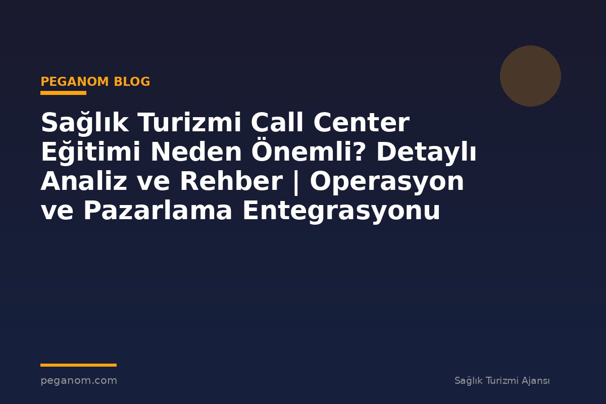 Sağlık Turizmi Call Center Eğitimi Neden Önemli? Detaylı Analiz ve Rehber | Operasyon ve Pazarlama Entegrasyonu